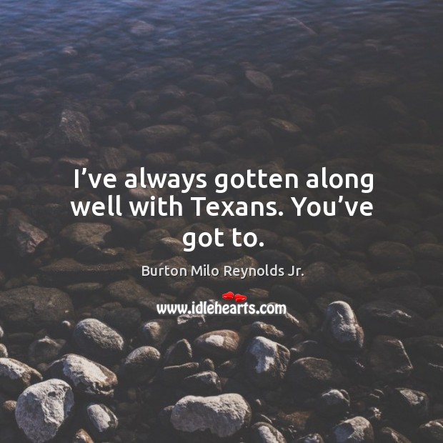 I’ve always gotten along well with texans. You’ve got to. Burton Milo Reynolds Jr. Picture Quote