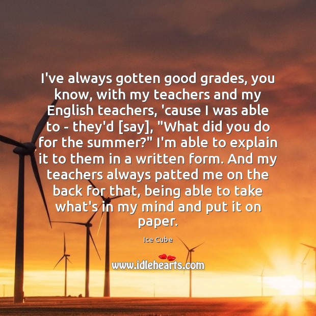 I’ve always gotten good grades, you know, with my teachers and my Image