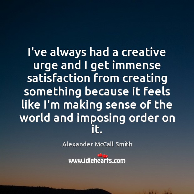 I’ve always had a creative urge and I get immense satisfaction from Alexander McCall Smith Picture Quote