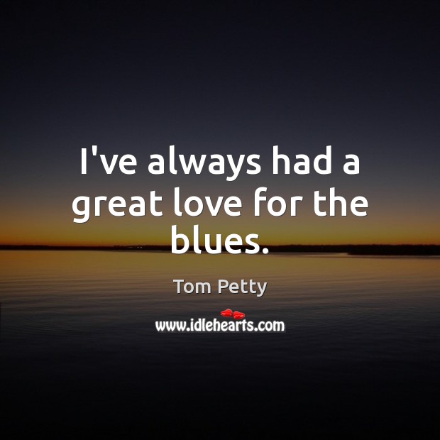 I’ve always had a great love for the blues. Tom Petty Picture Quote