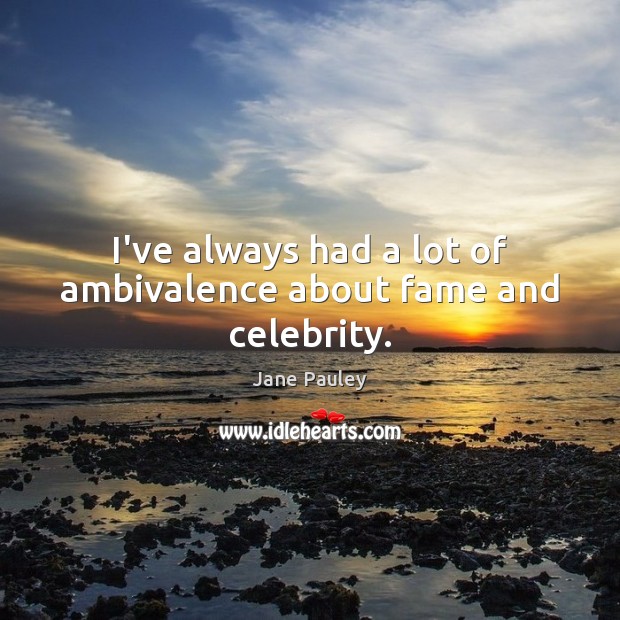 I’ve always had a lot of ambivalence about fame and celebrity. Image