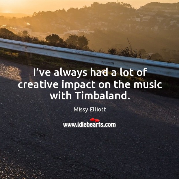 I’ve always had a lot of creative impact on the music with timbaland. Missy Elliott Picture Quote