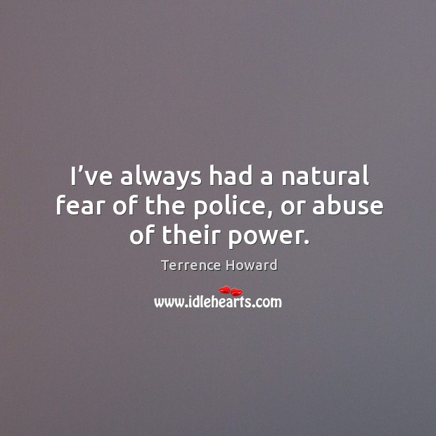I’ve always had a natural fear of the police, or abuse of their power. Terrence Howard Picture Quote