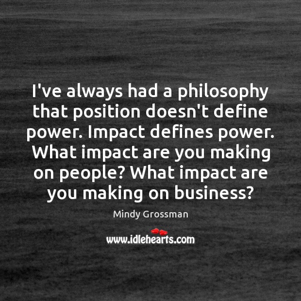 I’ve always had a philosophy that position doesn’t define power. Impact defines Mindy Grossman Picture Quote
