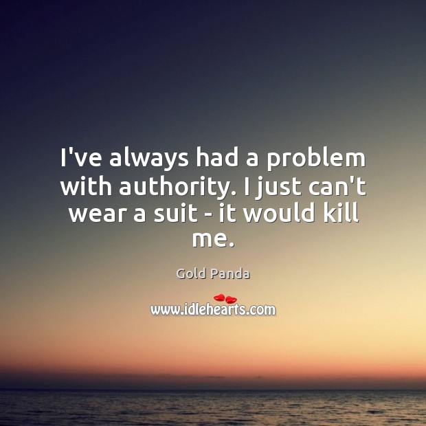 I’ve always had a problem with authority. I just can’t wear a suit – it would kill me. Gold Panda Picture Quote