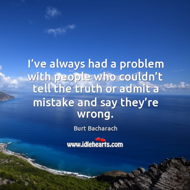 I’ve always had a problem with people who couldn’t tell the truth or admit a mistake and say they’re wrong. Burt Bacharach Picture Quote