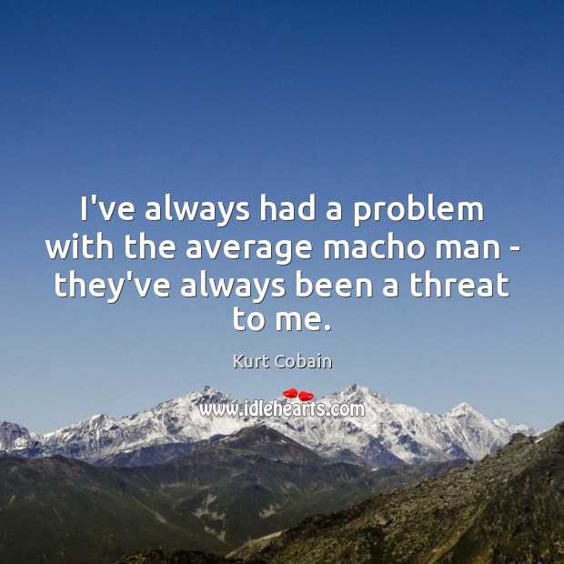 I’ve always had a problem with the average macho man – they’ve always been a threat to me. Kurt Cobain Picture Quote
