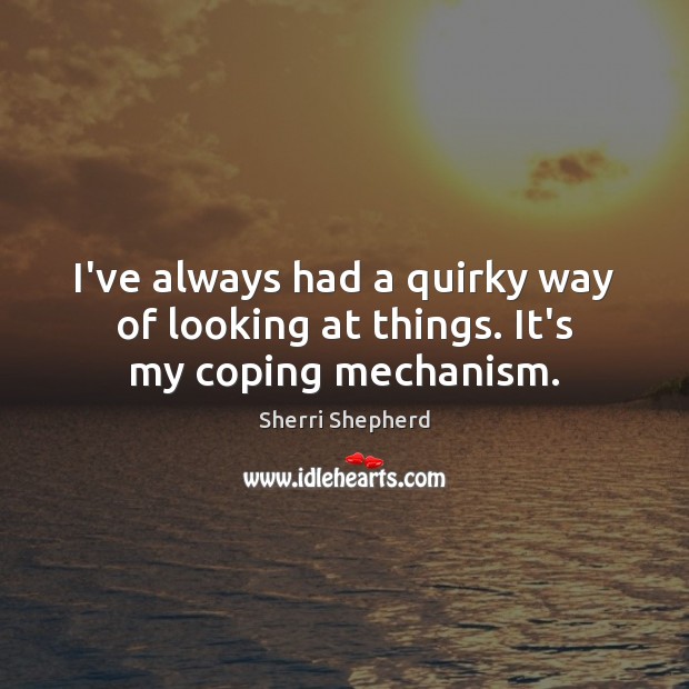 I’ve always had a quirky way of looking at things. It’s my coping mechanism. Sherri Shepherd Picture Quote