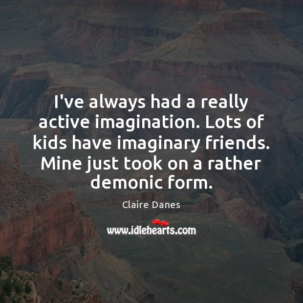 I’ve always had a really active imagination. Lots of kids have imaginary Image