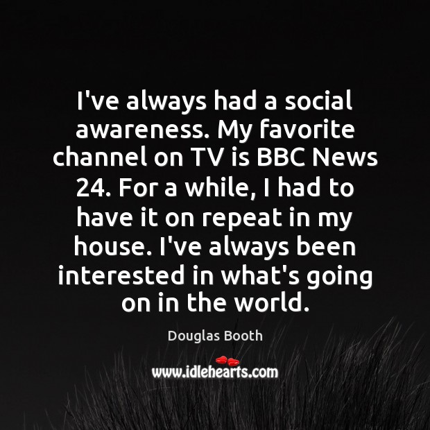 I’ve always had a social awareness. My favorite channel on TV is Douglas Booth Picture Quote