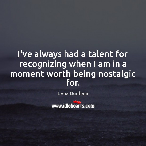 I’ve always had a talent for recognizing when I am in a moment worth being nostalgic for. Lena Dunham Picture Quote