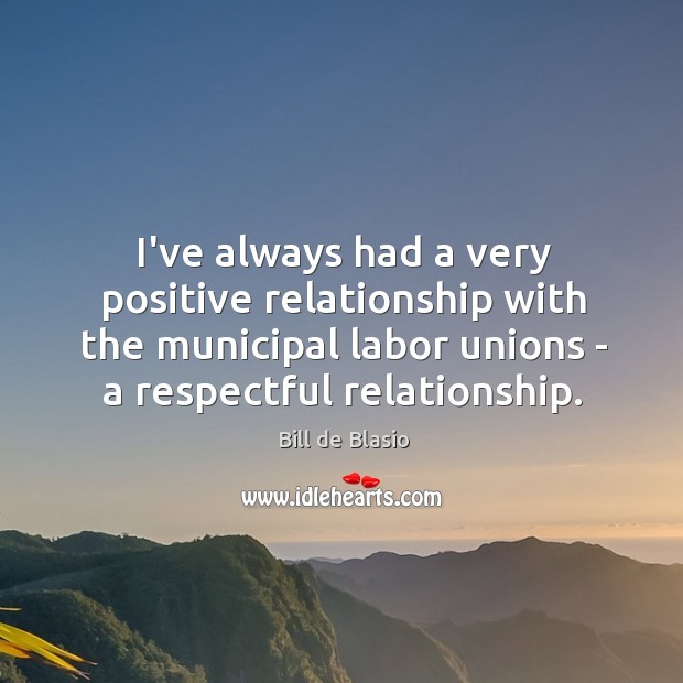 I’ve always had a very positive relationship with the municipal labor unions Bill de Blasio Picture Quote
