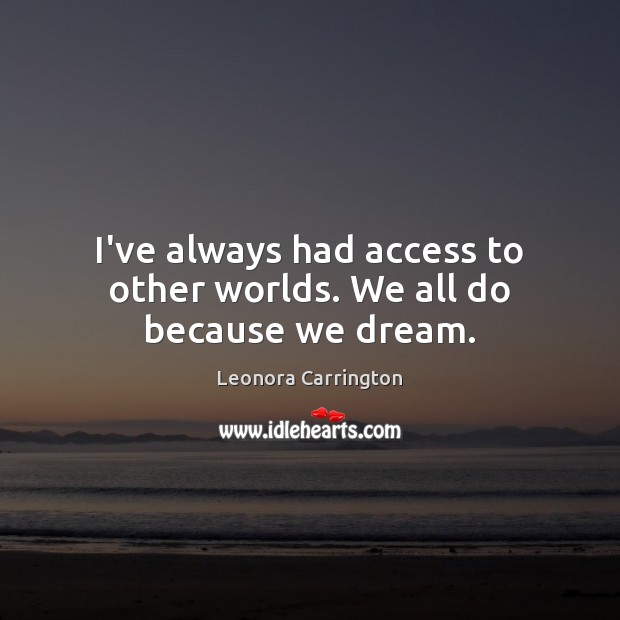 I’ve always had access to other worlds. We all do because we dream. Leonora Carrington Picture Quote