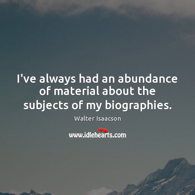 I’ve always had an abundance of material about the subjects of my biographies. Walter Isaacson Picture Quote