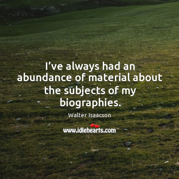 I’ve always had an abundance of material about the subjects of my biographies. Walter Isaacson Picture Quote