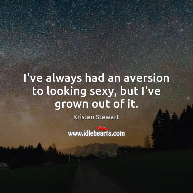 I’ve always had an aversion to looking sexy, but I’ve grown out of it. Kristen Stewart Picture Quote