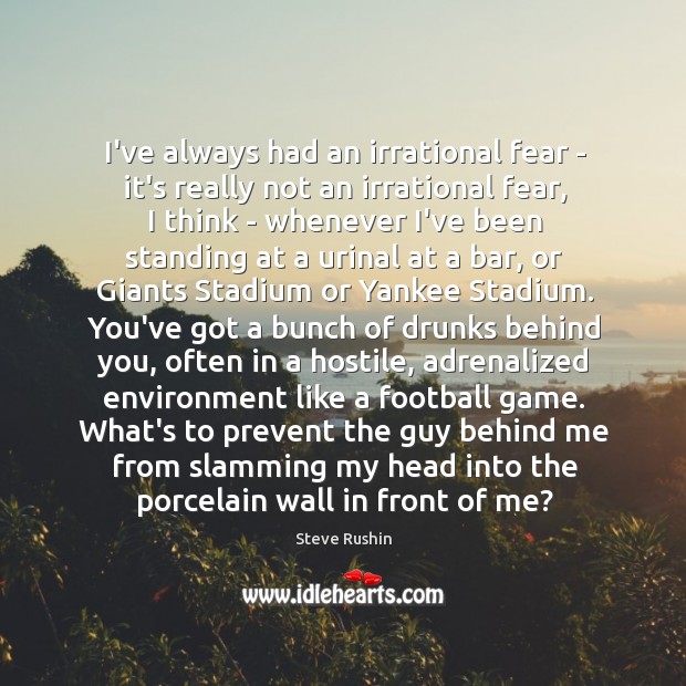 I’ve always had an irrational fear – it’s really not an irrational Steve Rushin Picture Quote
