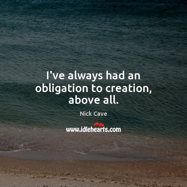 I’ve always had an obligation to creation, above all. Image