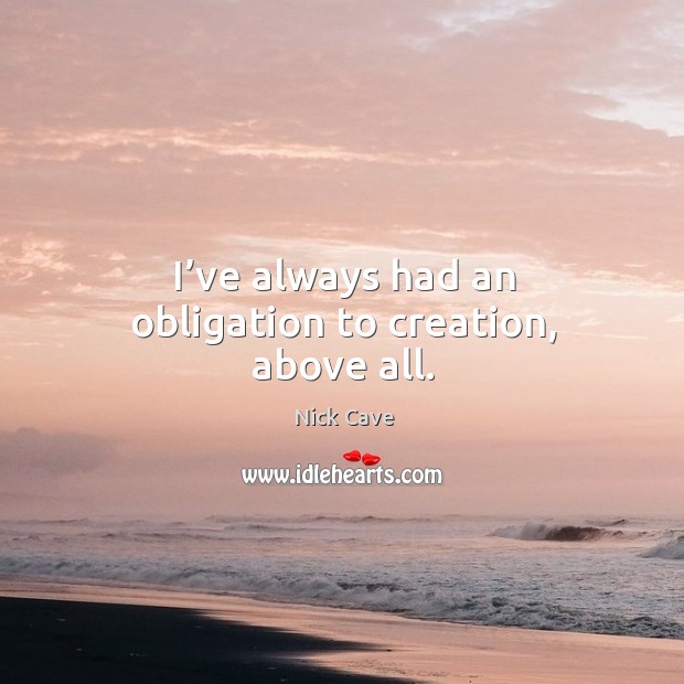 I’ve always had an obligation to creation, above all. Nick Cave Picture Quote