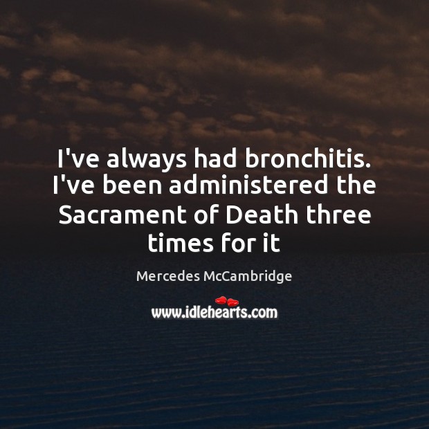I’ve always had bronchitis. I’ve been administered the Sacrament of Death three Image