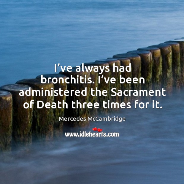 I’ve always had bronchitis. I’ve been administered the sacrament of death three times for it. Image