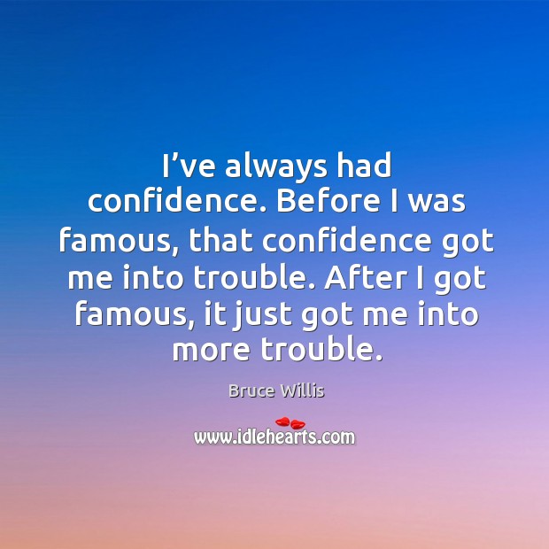 I’ve always had confidence. Before I was famous, that confidence got me into trouble. Bruce Willis Picture Quote