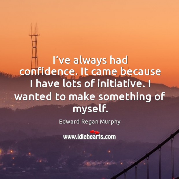 I’ve always had confidence. It came because I have lots of initiative. I wanted to make something of myself. Edward Regan Murphy Picture Quote