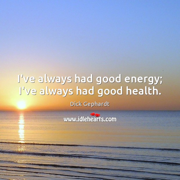 I’ve always had good energy; I’ve always had good health. Dick Gephardt Picture Quote