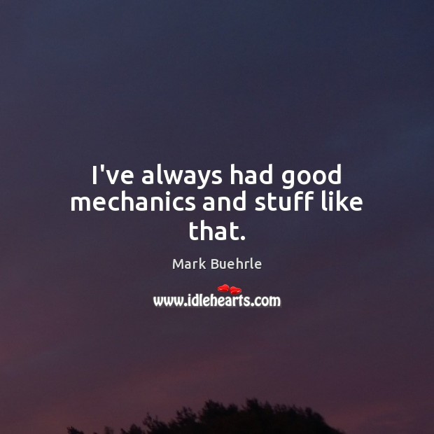 I’ve always had good mechanics and stuff like that. Mark Buehrle Picture Quote