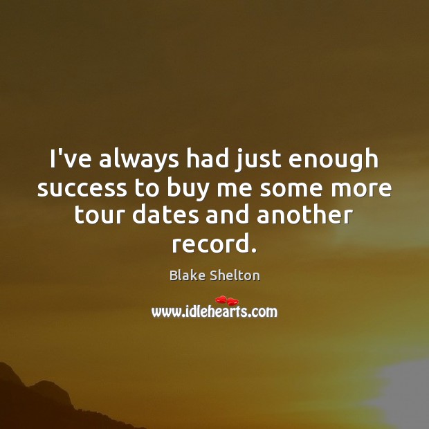 I’ve always had just enough success to buy me some more tour dates and another record. Blake Shelton Picture Quote