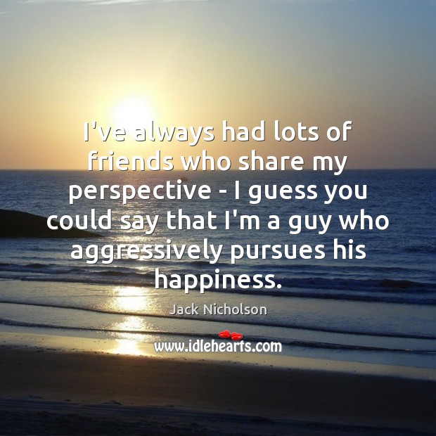 I’ve always had lots of friends who share my perspective – I Jack Nicholson Picture Quote
