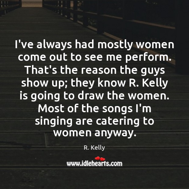 I’ve always had mostly women come out to see me perform. That’s R. Kelly Picture Quote