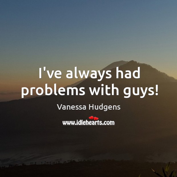 I’ve always had problems with guys! Vanessa Hudgens Picture Quote