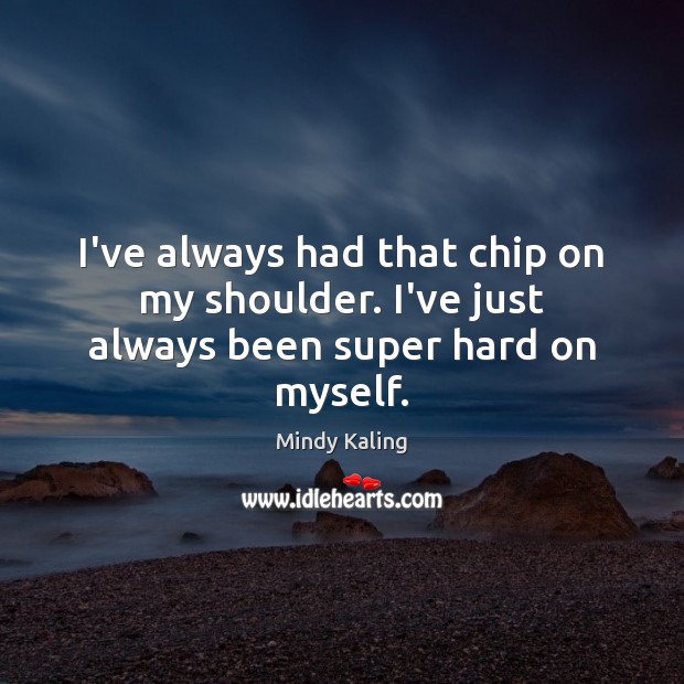 I’ve always had that chip on my shoulder. I’ve just always been super hard on myself. Mindy Kaling Picture Quote