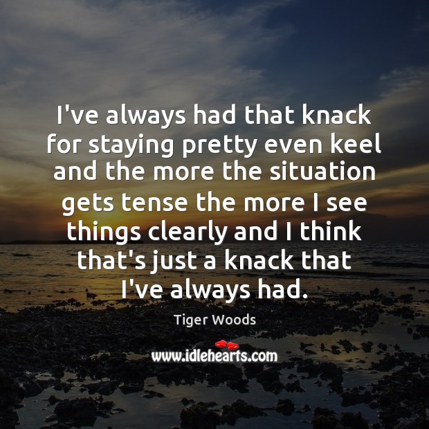 I’ve always had that knack for staying pretty even keel and the Tiger Woods Picture Quote