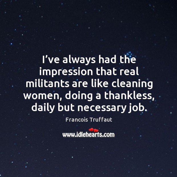 I’ve always had the impression that real militants are like cleaning women Francois Truffaut Picture Quote