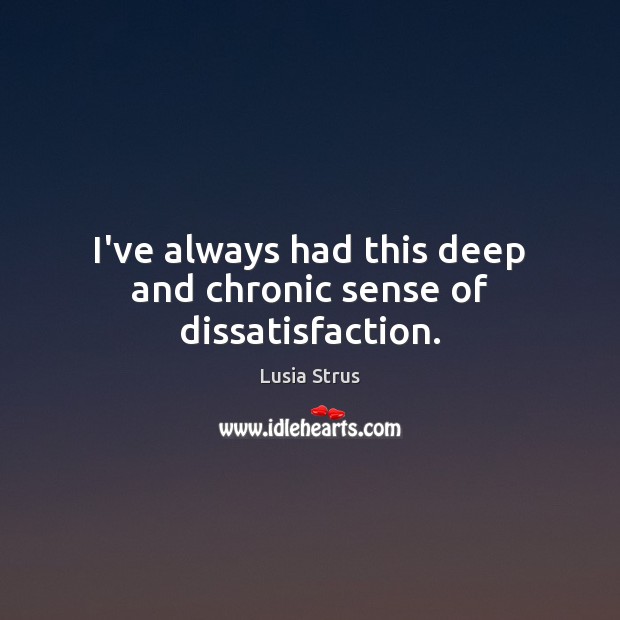 I’ve always had this deep and chronic sense of dissatisfaction. Lusia Strus Picture Quote
