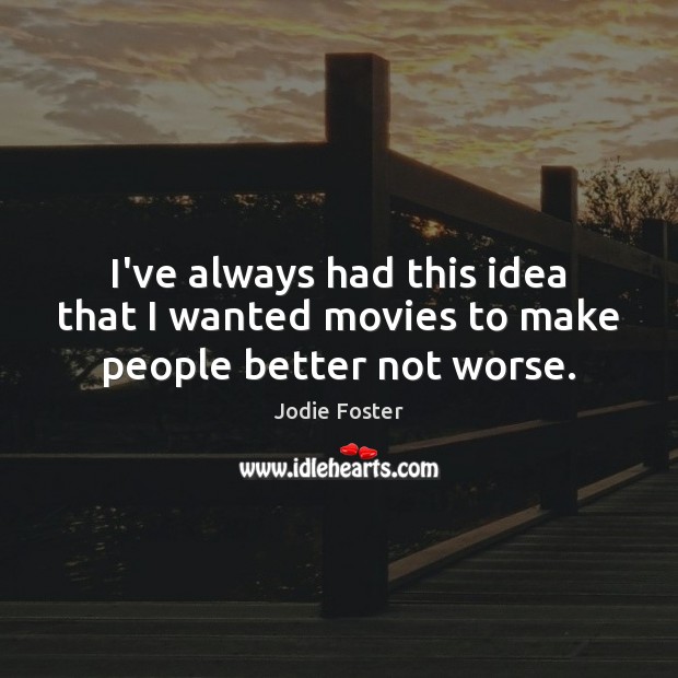 I’ve always had this idea that I wanted movies to make people better not worse. Jodie Foster Picture Quote
