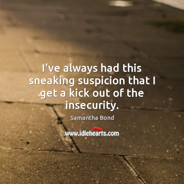 I’ve always had this sneaking suspicion that I get a kick out of the insecurity. Samantha Bond Picture Quote