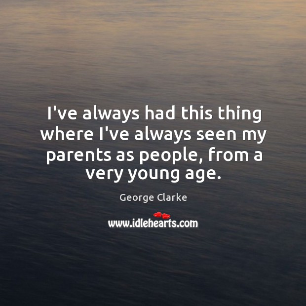 I’ve always had this thing where I’ve always seen my parents as George Clarke Picture Quote