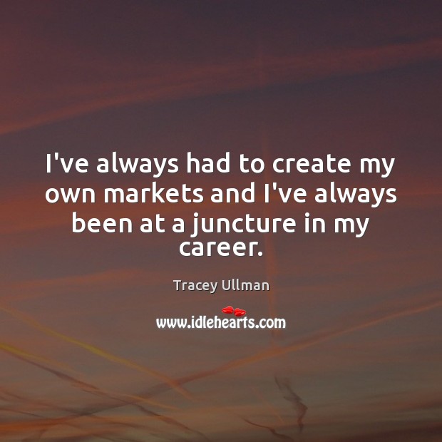 I’ve always had to create my own markets and I’ve always been at a juncture in my career. Tracey Ullman Picture Quote
