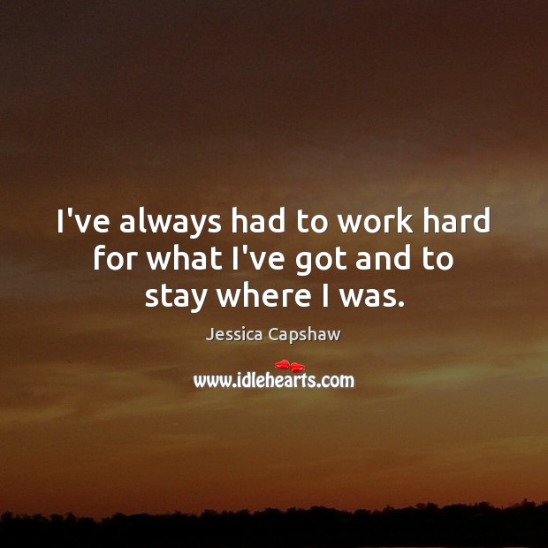 I’ve always had to work hard for what I’ve got and to stay where I was. Jessica Capshaw Picture Quote