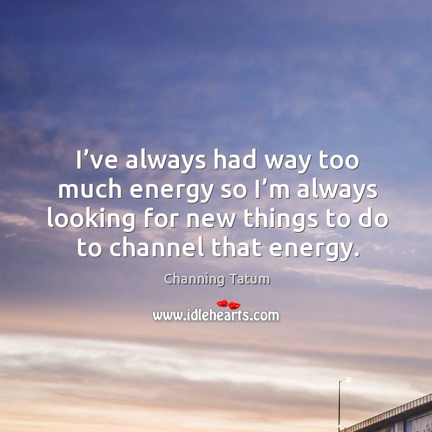 I’ve always had way too much energy so I’m always looking for new things to do to channel that energy. Channing Tatum Picture Quote