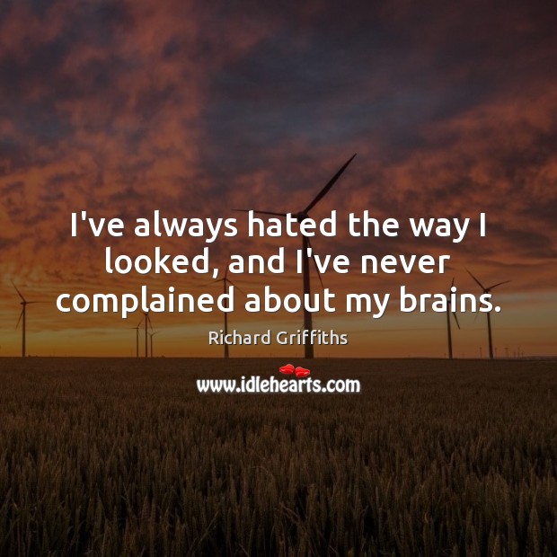 I’ve always hated the way I looked, and I’ve never complained about my brains. Richard Griffiths Picture Quote