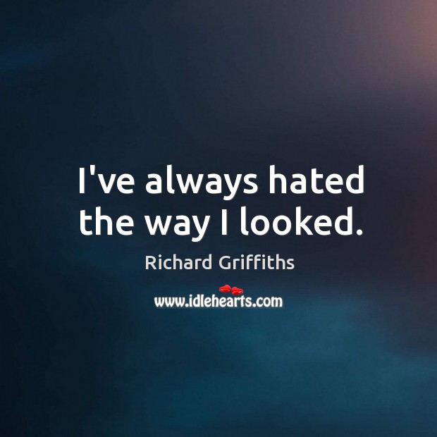 I’ve always hated the way I looked. Richard Griffiths Picture Quote