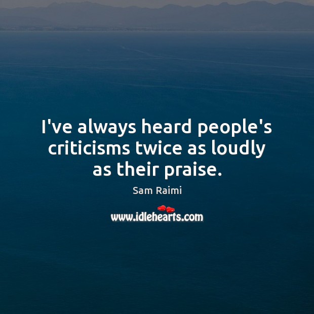 I’ve always heard people’s criticisms twice as loudly as their praise. Sam Raimi Picture Quote