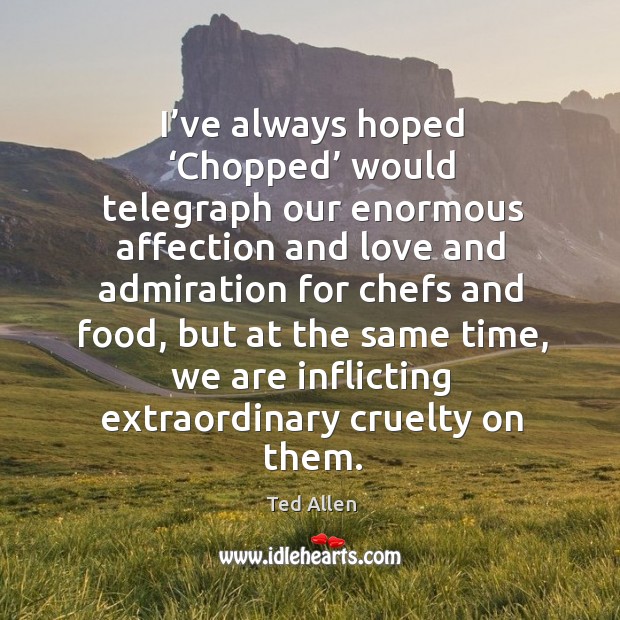 I’ve always hoped ‘chopped’ would telegraph our enormous affection and love and admiration Ted Allen Picture Quote