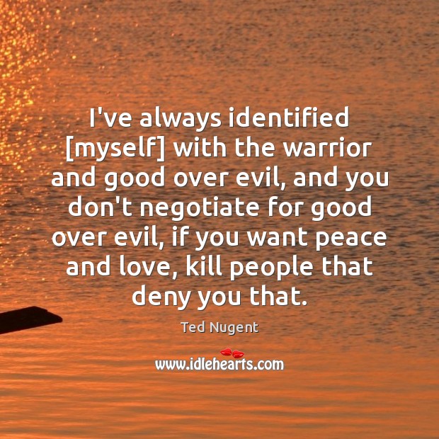 I’ve always identified [myself] with the warrior and good over evil, and Ted Nugent Picture Quote