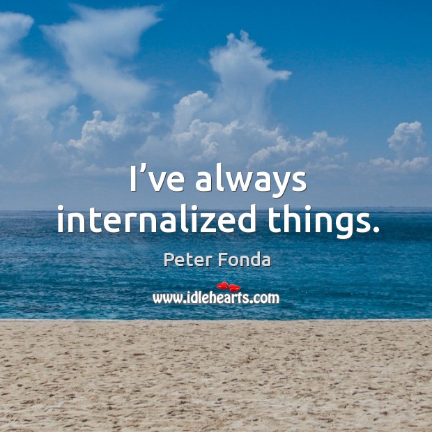I’ve always internalized things. Peter Fonda Picture Quote
