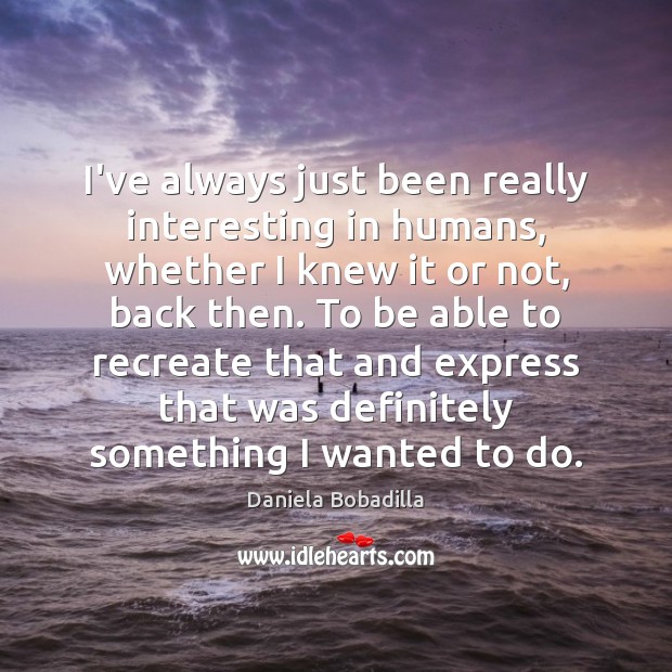 I’ve always just been really interesting in humans, whether I knew it Image